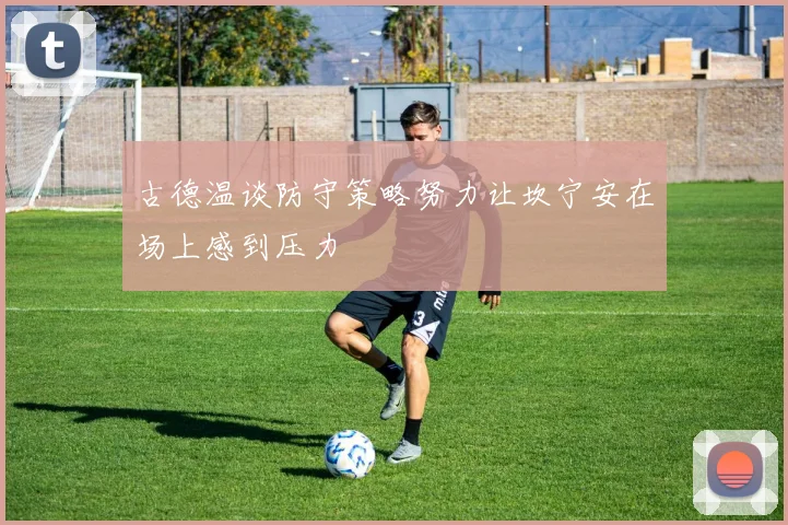 古德温谈防守策略努力让坎宁安在场上感到压力