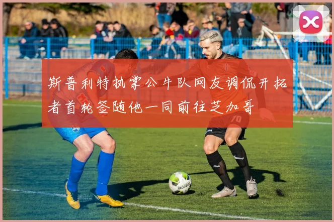 斯普利特执掌公牛队网友调侃开拓者首轮签随他一同前往芝加哥