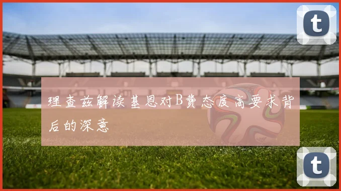 理查兹解读基恩对B费态度高要求背后的深意