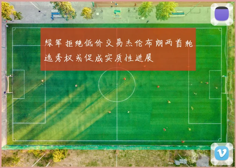 绿军拒绝低价交易杰伦布朗两首轮选秀权或促成实质性进展