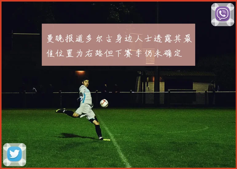 曼晚报道多尔古身边人士透露其最佳位置为右路但下赛季仍未确定