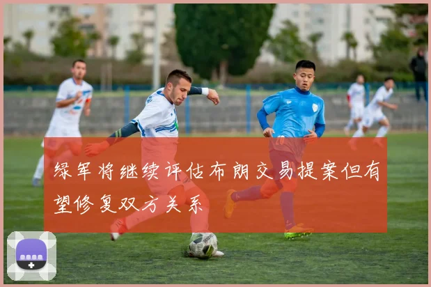 绿军将继续评估布朗交易提案但有望修复双方关系
