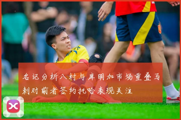 名记分析八村与库明加市场重叠马刺对前者签约托哈表现关注