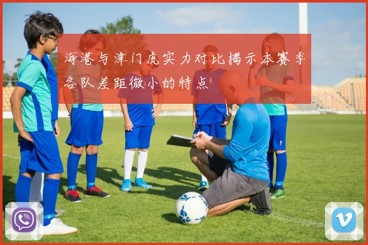 海港与津门虎实力对比揭示本赛季各队差距微小的特点