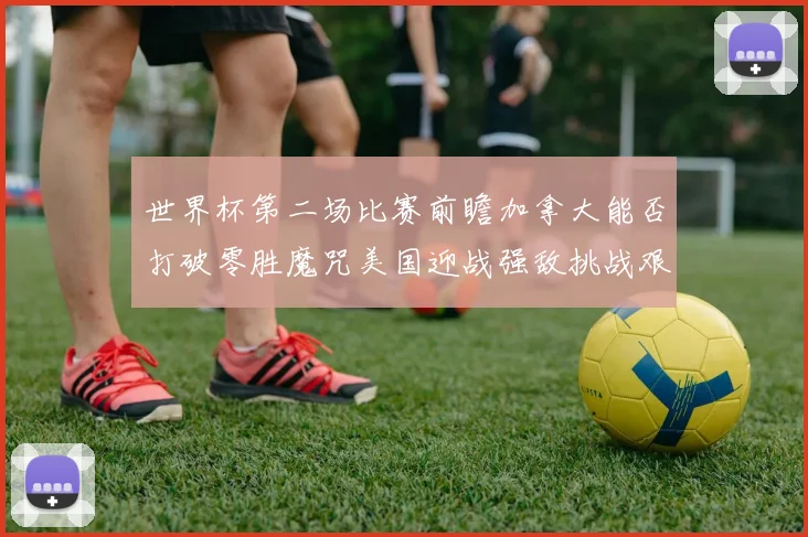世界杯第二场比赛前瞻加拿大能否打破零胜魔咒美国迎战强敌挑战艰巨