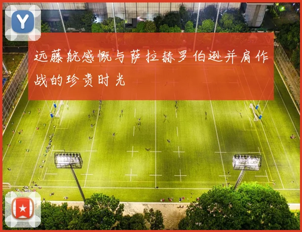 远藤航感慨与萨拉赫罗伯逊并肩作战的珍贵时光