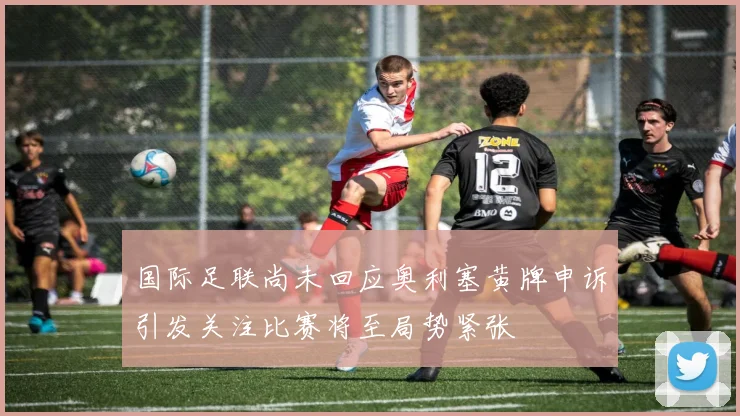 国际足联尚未回应奥利塞黄牌申诉引发关注比赛将至局势紧张
