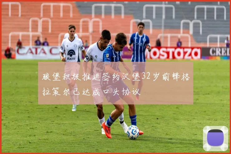 狼堡积极推进签约汉堡32岁前锋格拉策尔已达成口头协议
