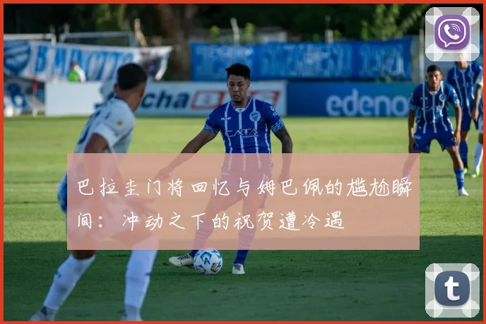 巴拉圭门将回忆与姆巴佩的尴尬瞬间：冲动之下的祝贺遭冷遇