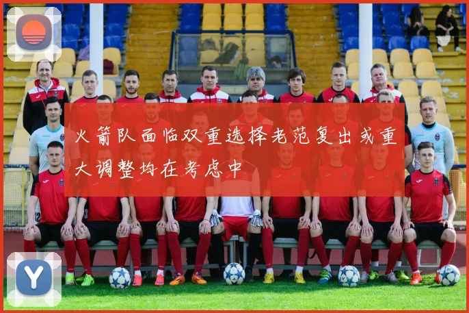 火箭队面临双重选择老范复出或重大调整均在考虑中