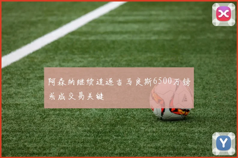 阿森纳继续追逐吉马良斯6500万镑或成交易关键
