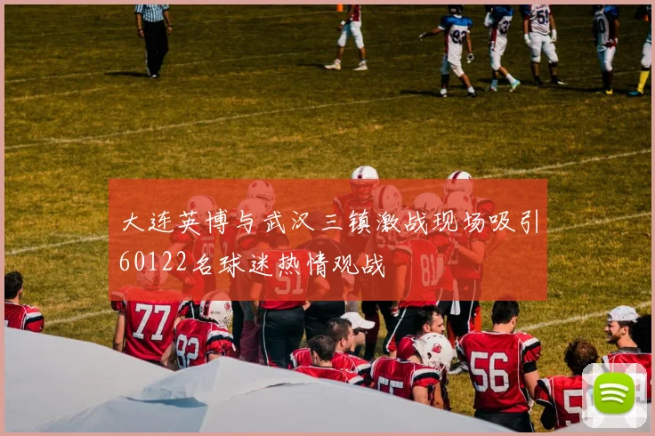 大连英博与武汉三镇激战现场吸引60122名球迷热情观战