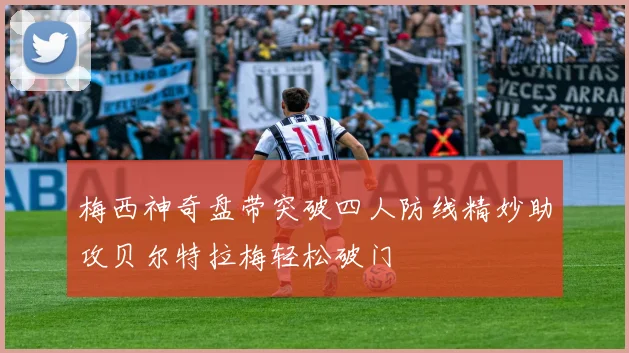 梅西神奇盘带突破四人防线精妙助攻贝尔特拉梅轻松破门