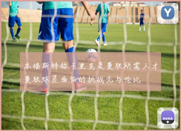 本福斯特称卡里克是曼联所需人才曼联球员面临的挑战无与伦比