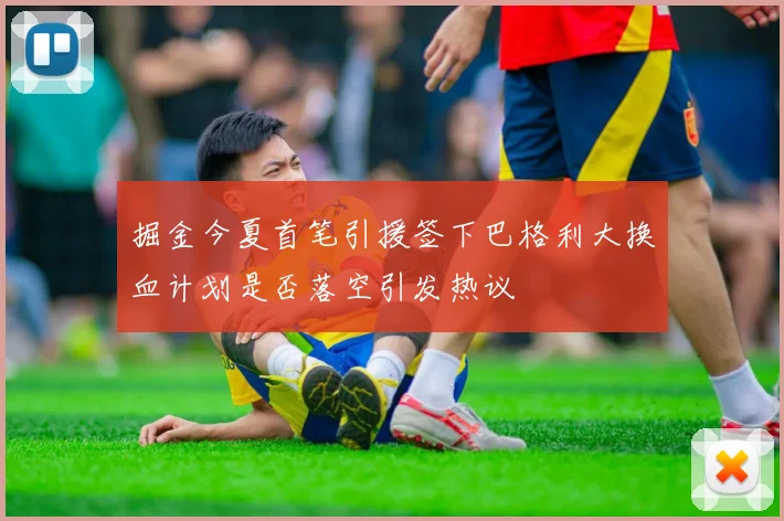 掘金今夏首笔引援签下巴格利大换血计划是否落空引发热议