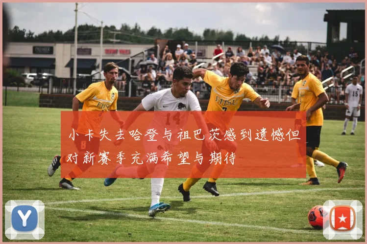 小卡失去哈登与祖巴茨感到遗憾但对新赛季充满希望与期待