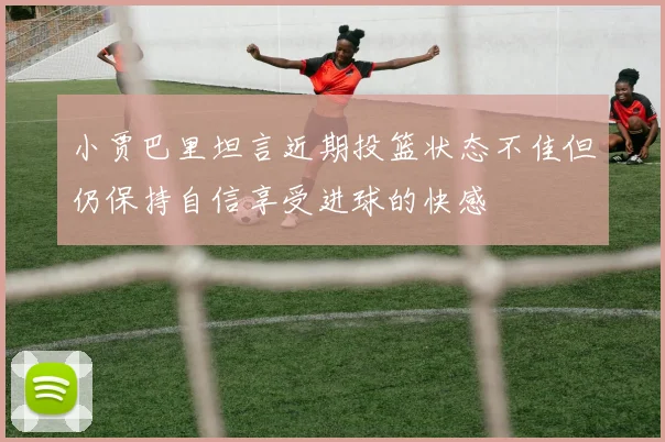小贾巴里坦言近期投篮状态不佳但仍保持自信享受进球的快感