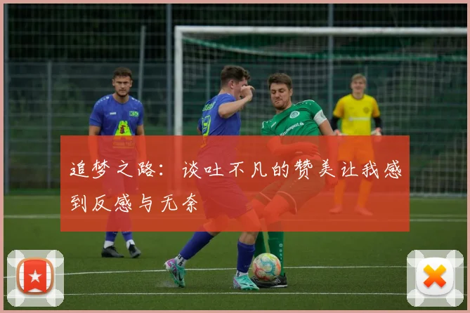 追梦之路：谈吐不凡的赞美让我感到反感与无奈