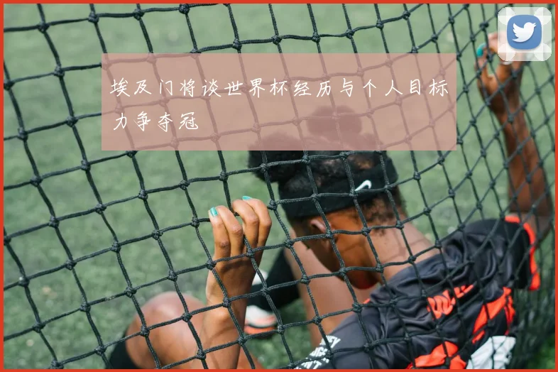 埃及门将谈世界杯经历与个人目标力争夺冠