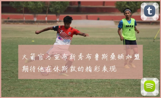 火箭官方宣布新秀布鲁斯桑顿加盟期待他在休斯敦的精彩表现