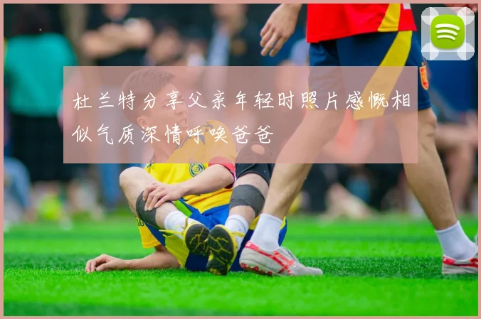 杜兰特分享父亲年轻时照片感慨相似气质深情呼唤爸爸