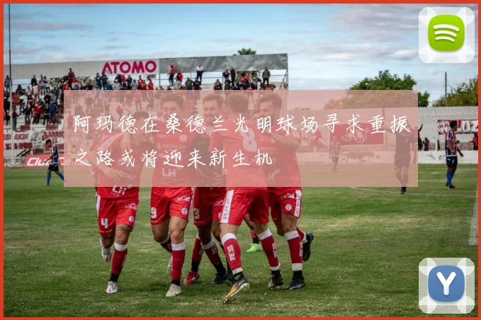 阿玛德在桑德兰光明球场寻求重振之路或将迎来新生机