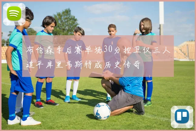 布伦森季后赛单场30分控卫仅三人追平库里韦斯特成历史传奇