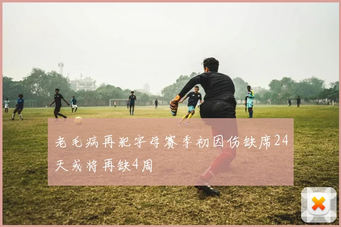 老毛病再犯字母赛季初因伤缺席24天或将再缺4周