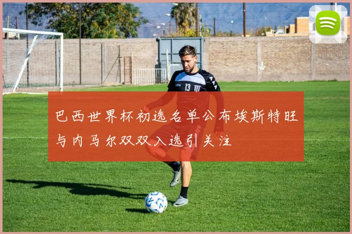 巴西世界杯初选名单公布埃斯特旺与内马尔双双入选引关注